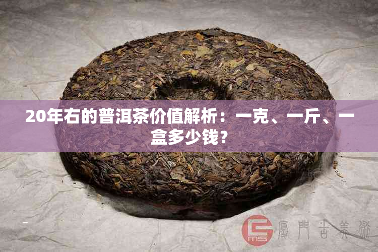 20年右的普洱茶价值解析：一克、一斤、一盒多少钱？