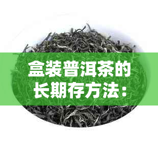 盒装普洱茶的长期存方法：实用技巧与注意事项