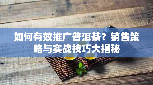 如何有效推广普洱茶？销售策略与实战技巧大揭秘