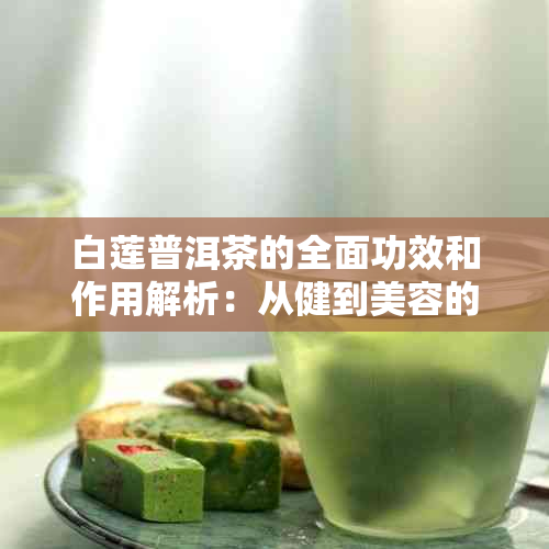 白莲普洱茶的全面功效和作用解析：从健到美容的综合效益