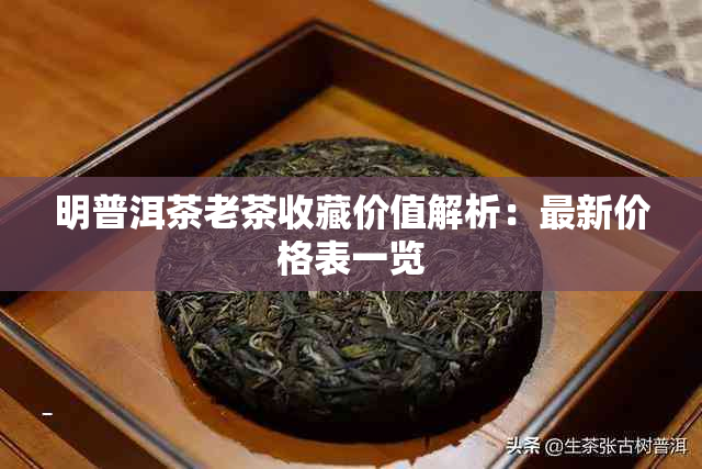 明普洱茶老茶收藏价值解析：最新价格表一览