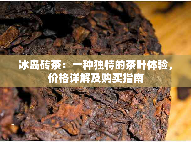 冰岛砖茶：一种独特的茶叶体验，价格详解及购买指南