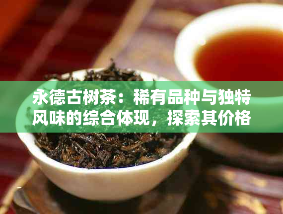 永德古树茶：稀有品种与独特风味的综合体现，探索其价格与品质的关系