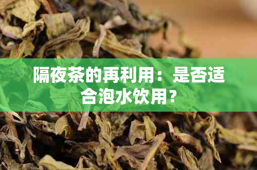 隔夜茶的再利用：是否适合泡水饮用？