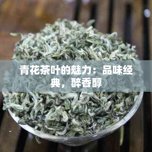 青花茶叶的魅力：品味经典，醉香醇