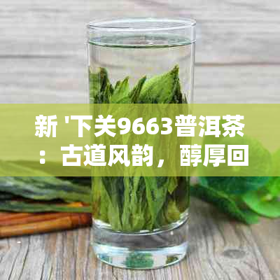 新 '下关9663普洱茶：古道风韵，醇厚回'