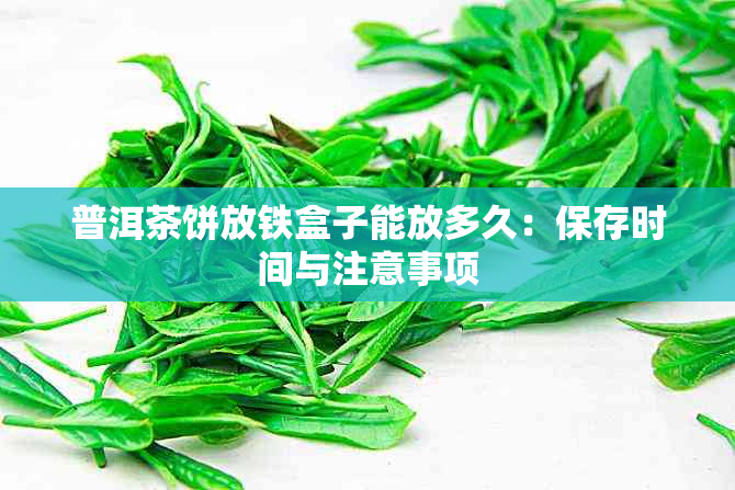 普洱茶饼放铁盒子能放多久：保存时间与注意事项