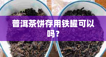 普洱茶饼存用铁罐可以吗？