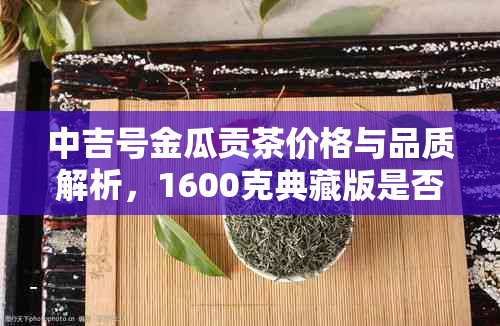 中吉号金瓜贡茶价格与品质解析，1600克典藏版是否最值得购买？