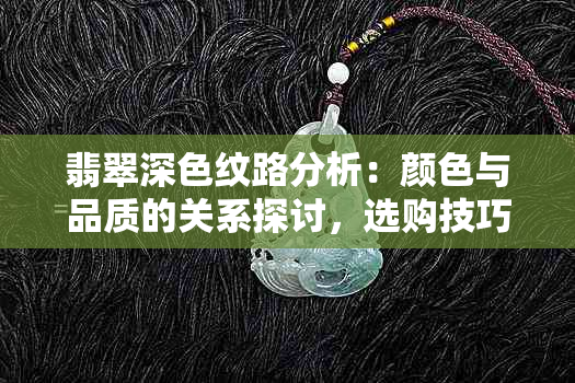 翡翠深色纹路分析：颜色与品质的关系探讨，选购技巧与保养建议