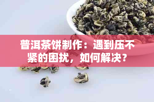 普洱茶饼制作：遇到压不紧的困扰，如何解决？