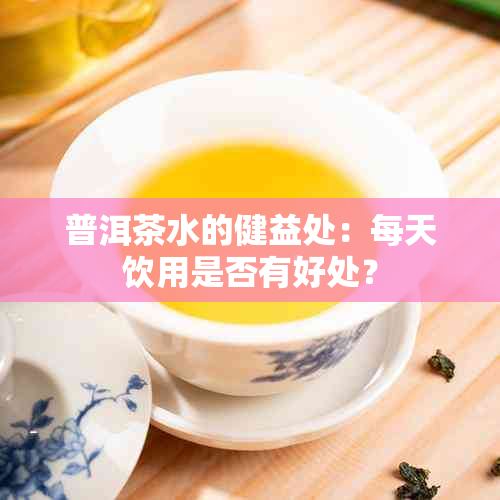 普洱茶水的健益处：每天饮用是否有好处？