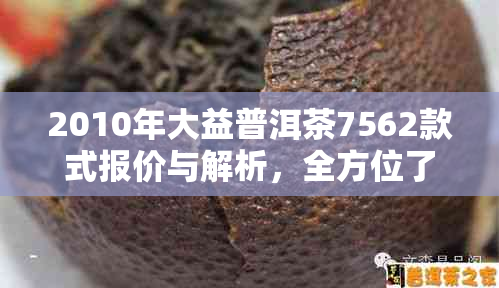 2010年大益普洱茶7562款式报价与解析，全方位了解这款名茶的品质和市场价