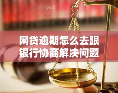 网贷逾期怎么去跟银行协商解决问题