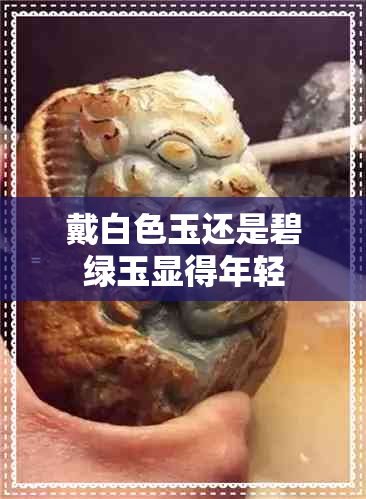 戴白色玉还是碧绿玉显得年轻