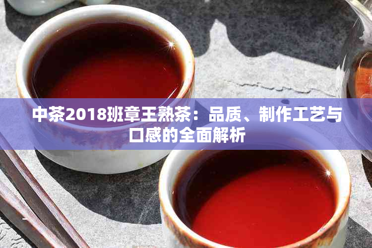 中茶2018班章王熟茶：品质、制作工艺与口感的全面解析