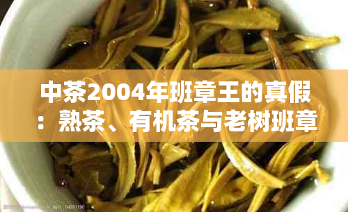 中茶2004年班章王的真假：熟茶、有机茶与老树班章王价格对比