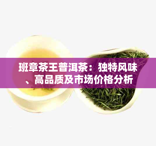 班章茶王普洱茶：独特风味、高品质及市场价格分析