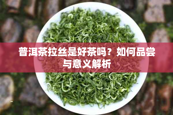 普洱茶拉丝是好茶吗？如何品尝与意义解析