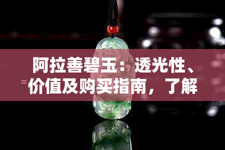 阿拉善碧玉：透光性、价值及购买指南，了解这些才能做出明智的选择