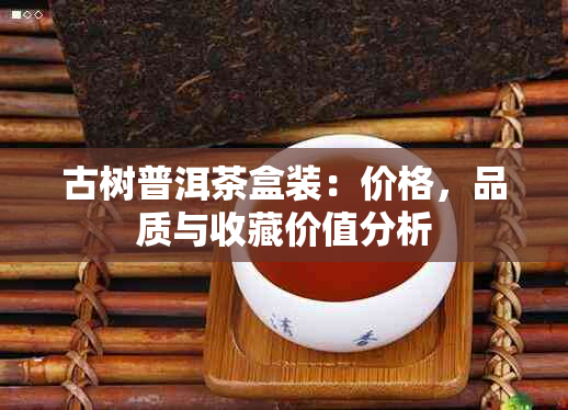 古树普洱茶盒装：价格，品质与收藏价值分析