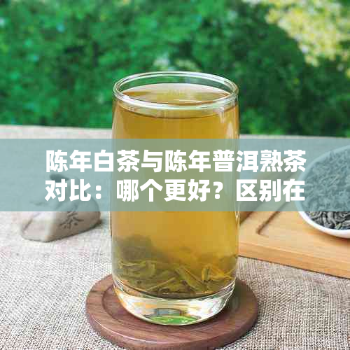 陈年白茶与陈年普洱熟茶对比：哪个更好？区别在哪里？