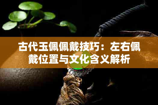 古代玉佩佩戴技巧：左右佩戴位置与文化含义解析