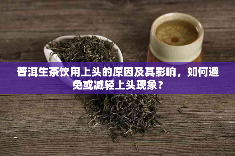 普洱生茶饮用上头的原因及其影响，如何避免或减轻上头现象？