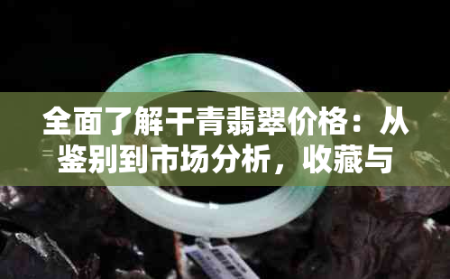 全面了解干青翡翠价格：从鉴别到市场分析，收藏与投资指南