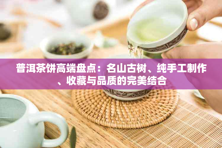 普洱茶饼高端盘点：名山古树、纯手工制作、收藏与品质的完美结合