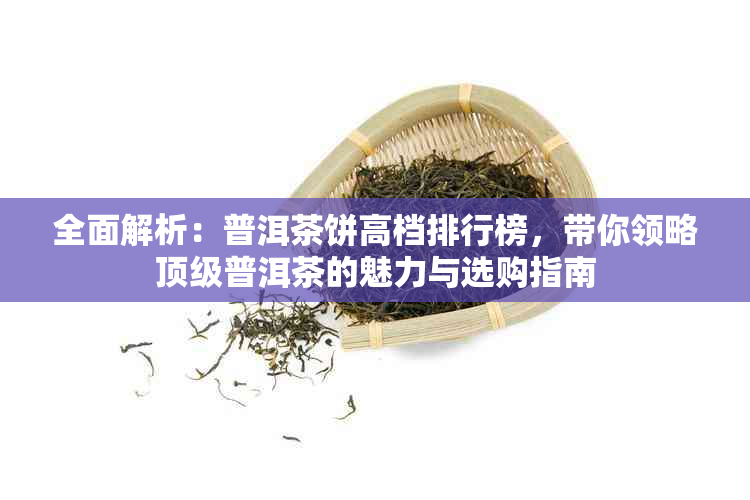 全面解析：普洱茶饼高档排行榜，带你领略顶级普洱茶的魅力与选购指南