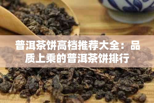 普洱茶饼高档推荐大全：品质上乘的普洱茶饼排行