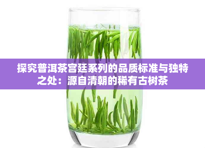 探究普洱茶宫廷系列的品质标准与独特之处：源自清朝的稀有古树茶