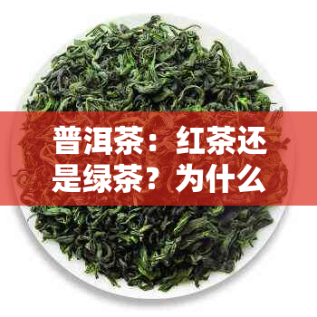 普洱茶：红茶还是绿茶？为什么普洱茶属于红茶系列？