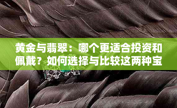 黄金与翡翠：哪个更适合投资和佩戴？如何选择与比较这两种宝石。