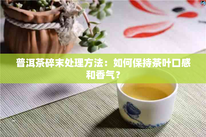 普洱茶碎末处理方法：如何保持茶叶口感和香气？