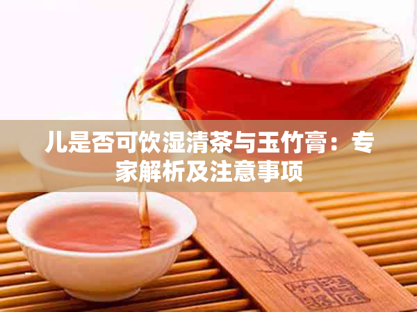 儿是否可饮湿清茶与玉竹膏：专家解析及注意事项