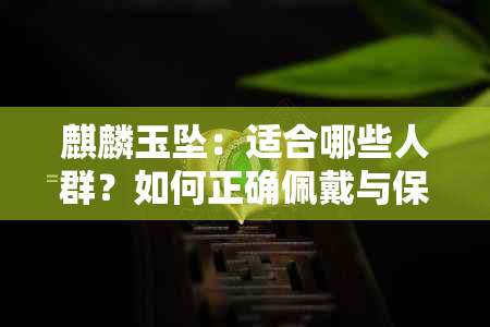 麒麟玉坠：适合哪些人群？如何正确佩戴与保养以发挥更大功效？