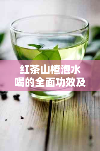 红茶山楂泡水喝的全面功效及其适用人群解析