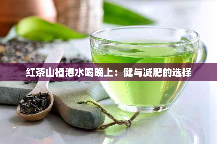 红茶山楂泡水喝晚上：健与减肥的选择