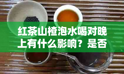 红茶山楂泡水喝对晚上有什么影响？是否适合睡前饮用？