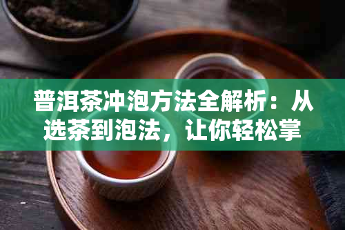 普洱茶冲泡方法全解析：从选茶到泡法，让你轻松掌握普洱茶的品鉴之道