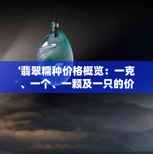 '翡翠糯种价格概览：一克、一个、一颗及一只的价格'