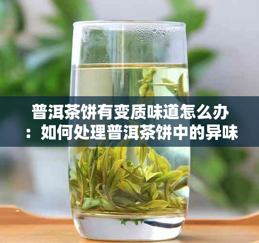 普洱茶饼有变质味道怎么办：如何处理普洱茶饼中的异味和霉味？