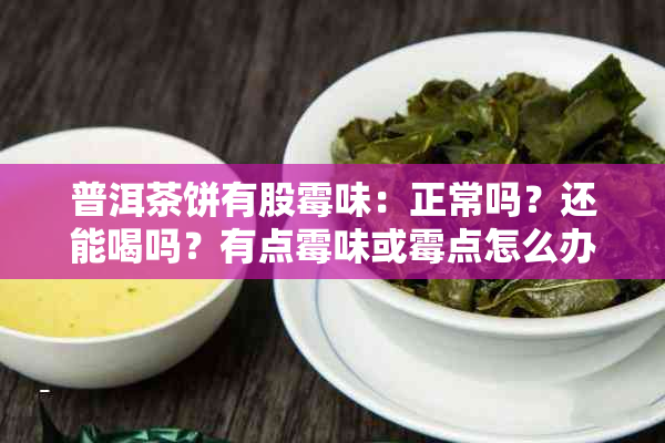 普洱茶饼有股霉味：正常吗？还能喝吗？有点霉味或霉点怎么办？