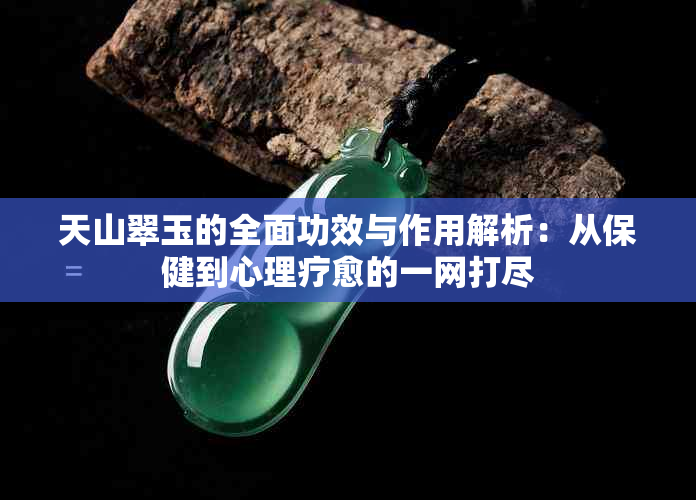 天山翠玉的全面功效与作用解析：从保健到心理疗愈的一网打尽