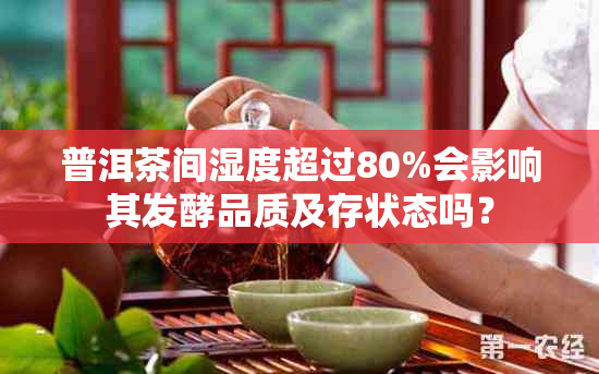 普洱茶间湿度超过80%会影响其发酵品质及存状态吗？