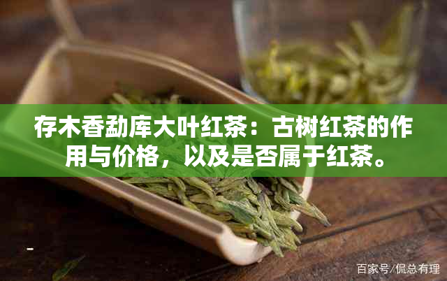 存木香勐库大叶红茶：古树红茶的作用与价格，以及是否属于红茶。