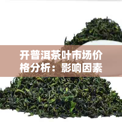 开普洱茶叶市场价格分析：影响因素与消费者指南