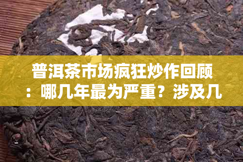 普洱茶市场疯狂炒作回顾：哪几年最为严重？涉及几批知名案例解析